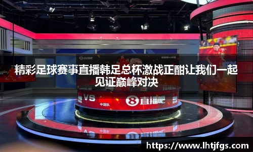 精彩足球赛事直播韩足总杯激战正酣让我们一起见证巅峰对决