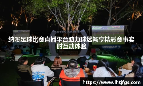纳溪足球比赛直播平台助力球迷畅享精彩赛事实时互动体验
