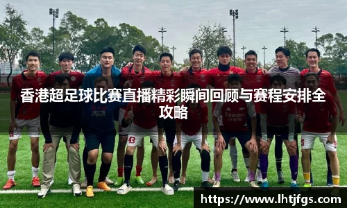 香港超足球比赛直播精彩瞬间回顾与赛程安排全攻略