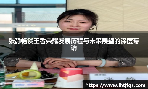 张静畅谈王者荣耀发展历程与未来展望的深度专访