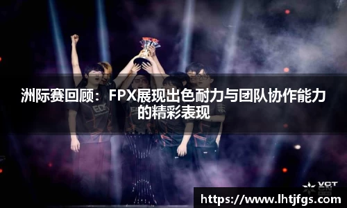 洲际赛回顾：FPX展现出色耐力与团队协作能力的精彩表现