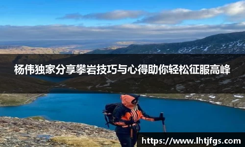杨伟独家分享攀岩技巧与心得助你轻松征服高峰