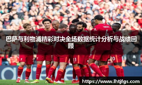 巴萨与利物浦精彩对决全场数据统计分析与战绩回顾