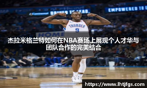 杰拉米格兰特如何在NBA赛场上展现个人才华与团队合作的完美结合