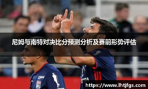尼姆与南特对决比分预测分析及赛前形势评估