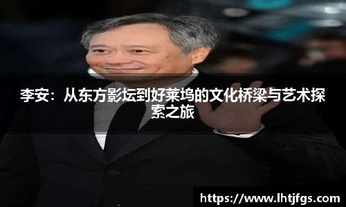 李安：从东方影坛到好莱坞的文化桥梁与艺术探索之旅