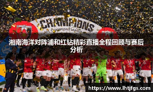 湘南海洋对阵浦和红钻精彩直播全程回顾与赛后分析