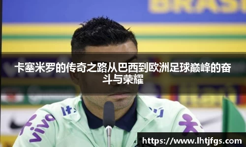 卡塞米罗的传奇之路从巴西到欧洲足球巅峰的奋斗与荣耀