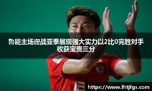 鲁能主场迎战亚泰展现强大实力以2比0完胜对手收获宝贵三分