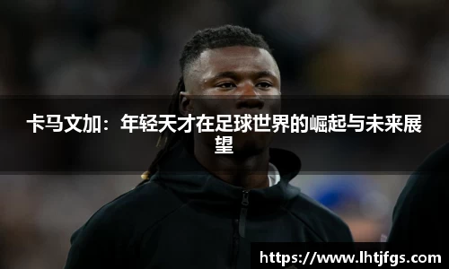 卡马文加：年轻天才在足球世界的崛起与未来展望