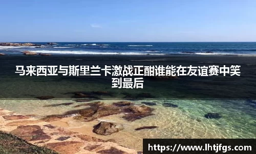 马来西亚与斯里兰卡激战正酣谁能在友谊赛中笑到最后