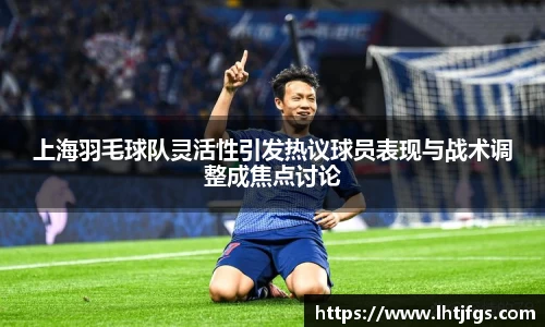 上海羽毛球队灵活性引发热议球员表现与战术调整成焦点讨论